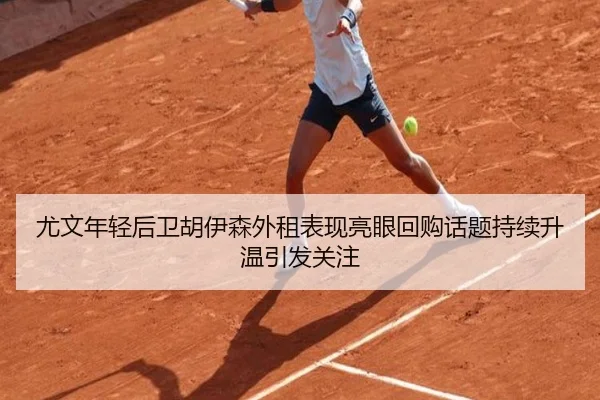 尤文年轻后卫胡伊森外租表现亮眼回购话题持续升温引发关注