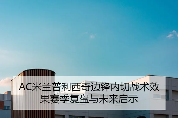 AC米兰普利西奇边锋内切战术效果赛季复盘与未来启示