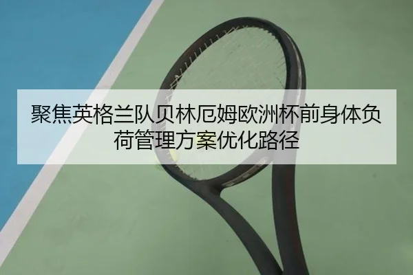 聚焦英格兰队贝林厄姆欧洲杯前身体负荷管理方案优化路径