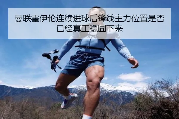 曼联霍伊伦连续进球后锋线主力位置是否已经真正稳固下来