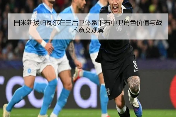 国米新援帕瓦尔在三后卫体系下右中卫角色价值与战术意义观察