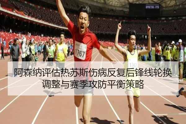 阿森纳评估热苏斯伤病反复后锋线轮换调整与赛季攻防平衡策略
