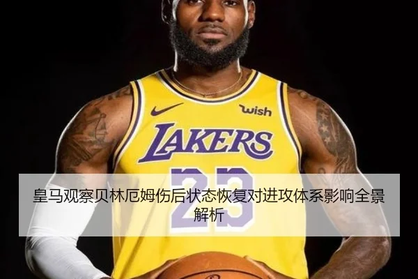 皇马观察贝林厄姆伤后状态恢复对进攻体系影响全景解析