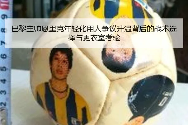 巴黎主帅恩里克年轻化用人争议升温背后的战术选择与更衣室考验