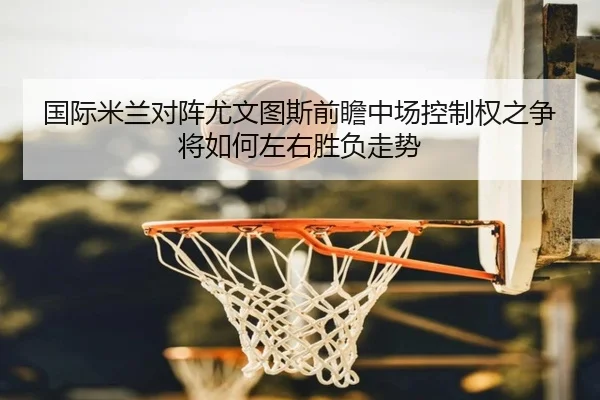 国际米兰对阵尤文图斯前瞻中场控制权之争将如何左右胜负走势