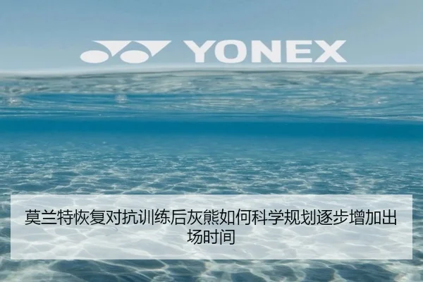 莫兰特恢复对抗训练后灰熊如何科学规划逐步增加出场时间